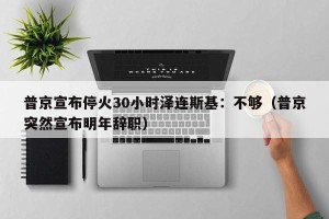 普京宣布停火30小时泽连斯基：不够（普京突然宣布明年辞职）