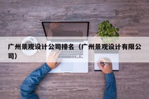 广州景观设计公司排名（广州景观设计有限公司）