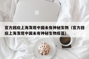 官方回应上海发现中国未有神秘生物（官方回应上海发现中国未有神秘生物疫苗）
