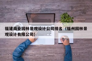 福建商业园林景观设计公司排名（福州园林景观设计有限公司）