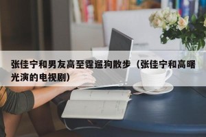 张佳宁和男友高至霆遛狗散步（张佳宁和高曙光演的电视剧）