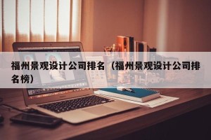 福州景观设计公司排名（福州景观设计公司排名榜）