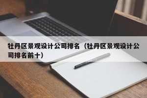 牡丹区景观设计公司排名（牡丹区景观设计公司排名前十）