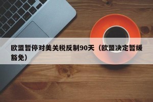 欧盟暂停对美关税反制90天（欧盟决定暂缓豁免）