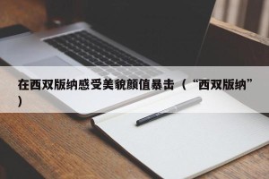 在西双版纳感受美貌颜值暴击（“西双版纳”）
