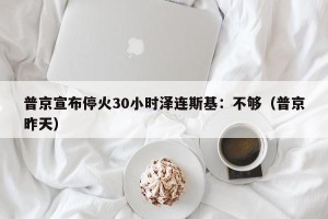 普京宣布停火30小时泽连斯基：不够（普京昨天）