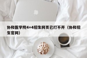 协和医学院4+4招生网页已打不开（协和招生官网）