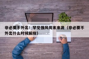非必要不外出！罕见强风周末来袭（非必要不外出什么时候解除）