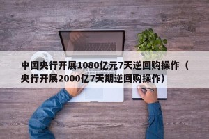 中国央行开展1080亿元7天逆回购操作（央行开展2000亿7天期逆回购操作）