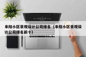 阜阳小区景观设计公司排名（阜阳小区景观设计公司排名前十）