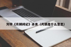 刘宇《月鳞绮纪》杀青（月麟是什么意思）