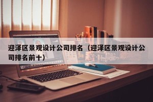 迎泽区景观设计公司排名（迎泽区景观设计公司排名前十）