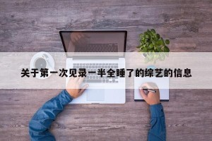 关于第一次见录一半全睡了的综艺的信息