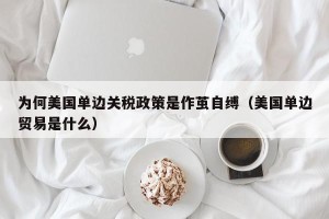 为何美国单边关税政策是作茧自缚（美国单边贸易是什么）