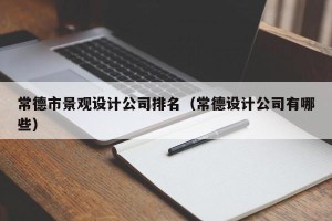 常德市景观设计公司排名（常德设计公司有哪些）