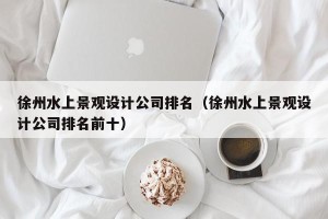徐州水上景观设计公司排名（徐州水上景观设计公司排名前十）