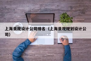 上海景观设计公司排名（上海景观规划设计公司）