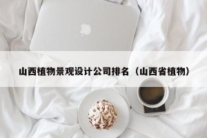 山西植物景观设计公司排名（山西省植物）