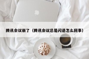 腾讯会议崩了（腾讯会议总是闪退怎么回事）