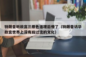 特朗普听故宫三原色道理后懵了（特朗普访华故宫世界上没有段过流的文化）