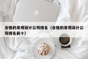 合格的景观设计公司排名（合格的景观设计公司排名前十）