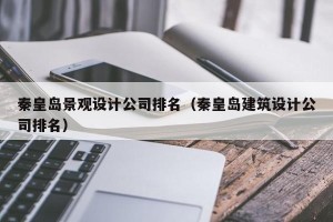 秦皇岛景观设计公司排名（秦皇岛建筑设计公司排名）