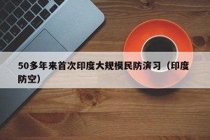 50多年来首次印度大规模民防演习（印度 防空）