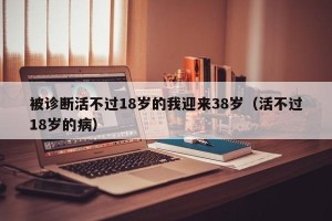 被诊断活不过18岁的我迎来38岁（活不过18岁的病）