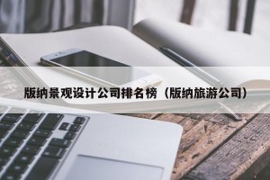 版纳景观设计公司排名榜（版纳旅游公司）