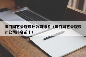 澳门园艺景观设计公司排名（澳门园艺景观设计公司排名前十）