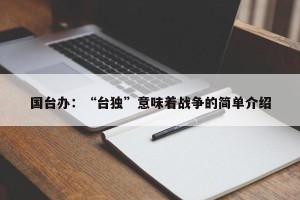 国台办：“台独”意味着战争的简单介绍