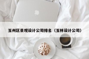 玉州区景观设计公司排名（玉林设计公司）