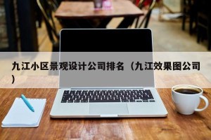 九江小区景观设计公司排名（九江效果图公司）