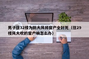 男子住32楼为防大风将窗户全封死（住29楼风大吹的窗户响怎么办）