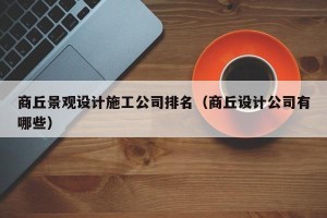 商丘景观设计施工公司排名（商丘设计公司有哪些）