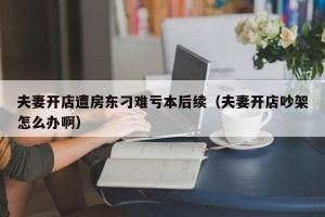 夫妻开店遭房东刁难亏本后续（夫妻开店吵架怎么办啊）