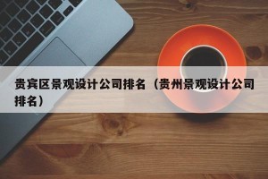 贵宾区景观设计公司排名（贵州景观设计公司排名）