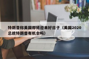 特朗普称美国即将迎来好日子（美国2020总统特朗普有机会吗）