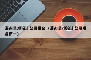 灌南景观设计公司排名（灌南景观设计公司排名第一）