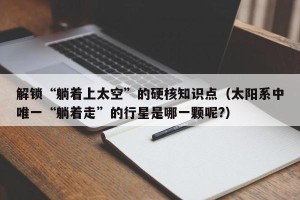 解锁“躺着上太空”的硬核知识点（太阳系中唯一“躺着走”的行星是哪一颗呢?）