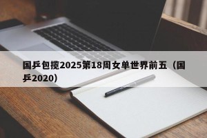 国乒包揽2025第18周女单世界前五（国乒2020）
