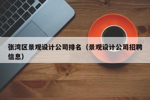 张湾区景观设计公司排名（景观设计公司招聘信息）