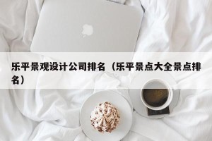 乐平景观设计公司排名（乐平景点大全景点排名）