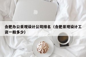 合肥办公景观设计公司排名（合肥景观设计工资一般多少）