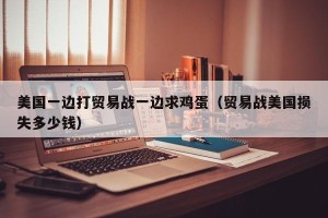 美国一边打贸易战一边求鸡蛋（贸易战美国损失多少钱）