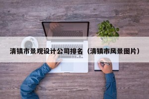 清镇市景观设计公司排名（清镇市风景图片）