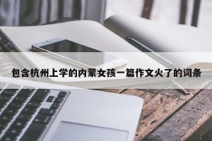 包含杭州上学的内蒙女孩一篇作文火了的词条