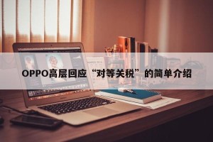 OPPO高层回应“对等关税”的简单介绍