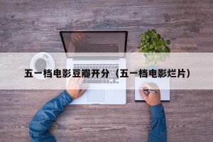 五一档电影豆瓣开分（五一档电影烂片）