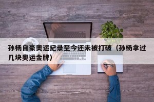 孙杨自豪奥运纪录至今还未被打破（孙杨拿过几块奥运金牌）